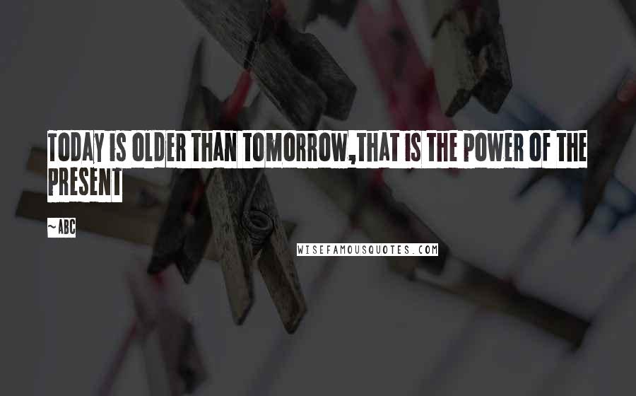 ABC Quotes: Today is older than tomorrow,that is the power of the present