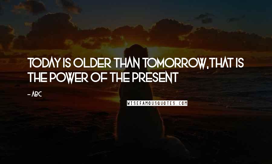 ABC Quotes: Today is older than tomorrow,that is the power of the present