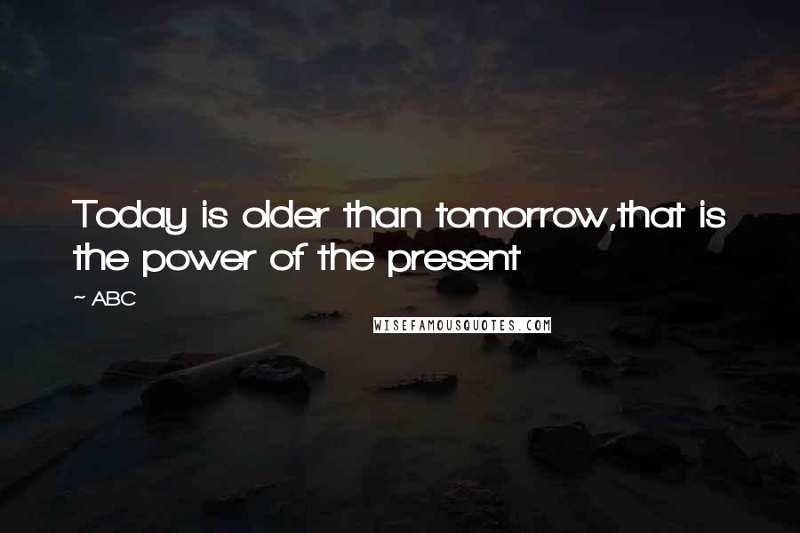 ABC Quotes: Today is older than tomorrow,that is the power of the present