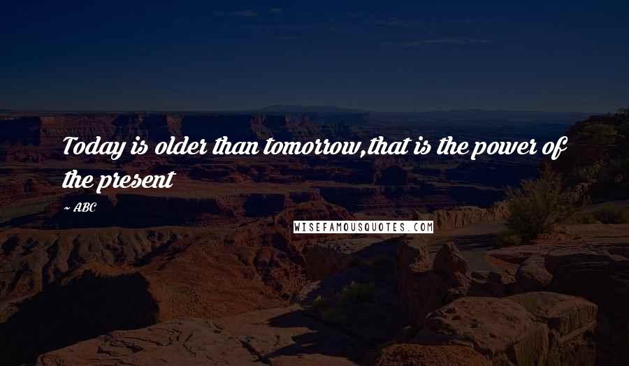 ABC Quotes: Today is older than tomorrow,that is the power of the present