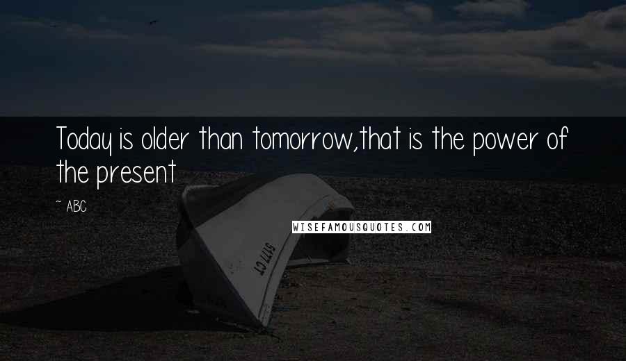 ABC Quotes: Today is older than tomorrow,that is the power of the present