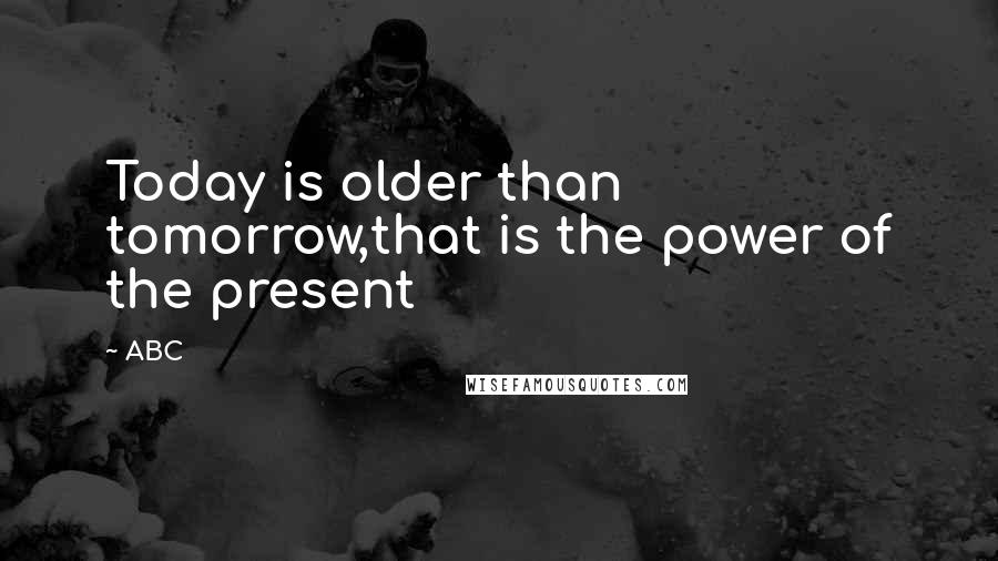 ABC Quotes: Today is older than tomorrow,that is the power of the present