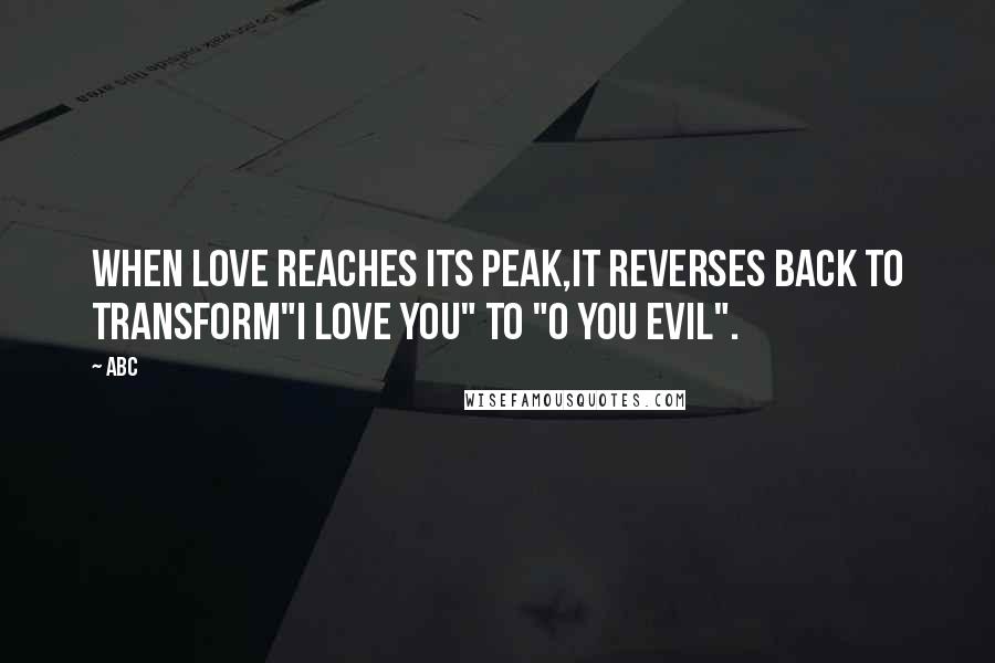 ABC Quotes: When Love reaches its peak,It reverses back to transform"I Love you" to "O you Evil".