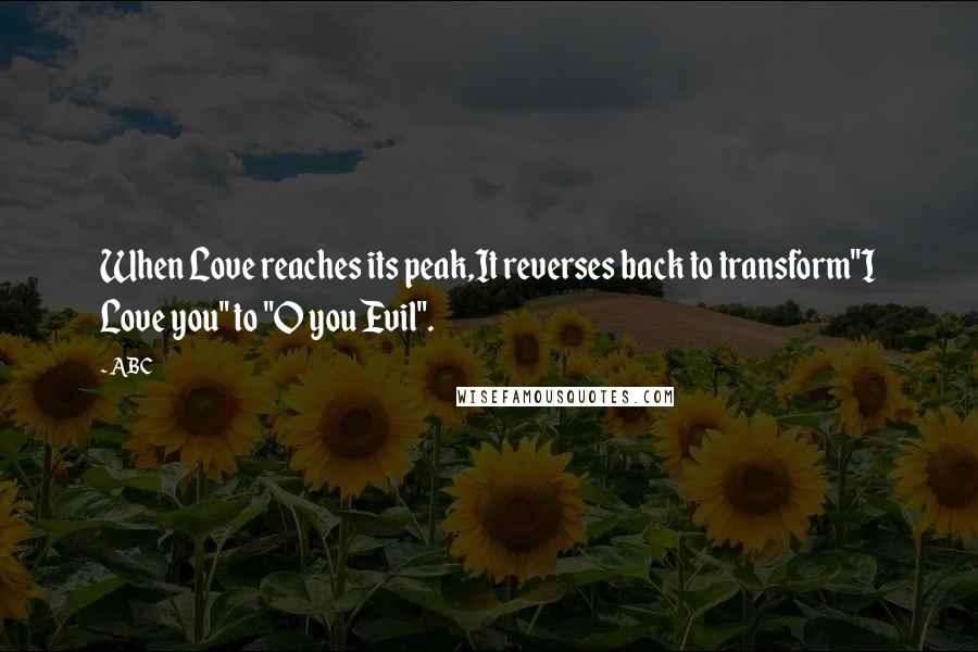 ABC Quotes: When Love reaches its peak,It reverses back to transform"I Love you" to "O you Evil".