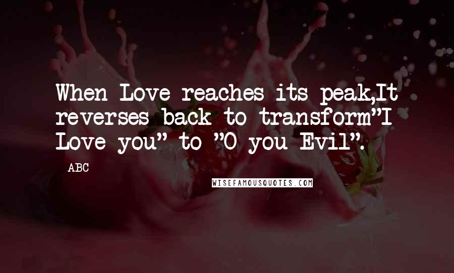 ABC Quotes: When Love reaches its peak,It reverses back to transform"I Love you" to "O you Evil".