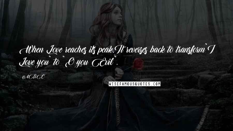 ABC Quotes: When Love reaches its peak,It reverses back to transform"I Love you" to "O you Evil".