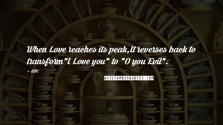 ABC Quotes: When Love reaches its peak,It reverses back to transform"I Love you" to "O you Evil".