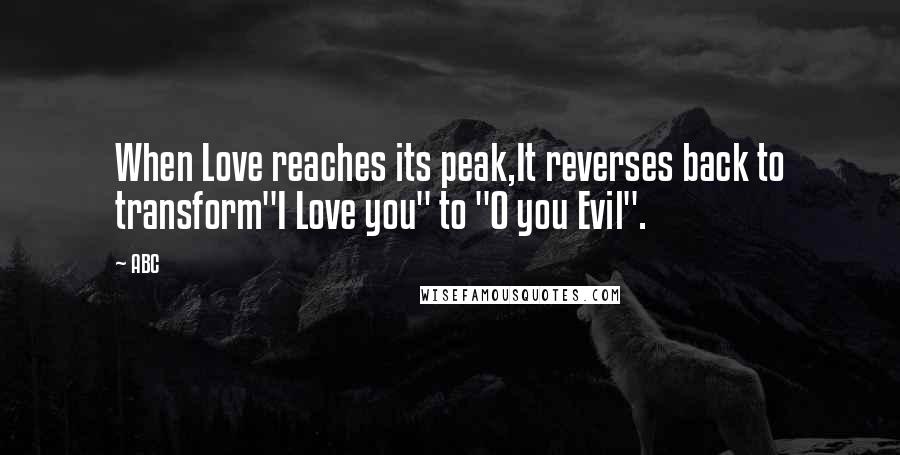 ABC Quotes: When Love reaches its peak,It reverses back to transform"I Love you" to "O you Evil".