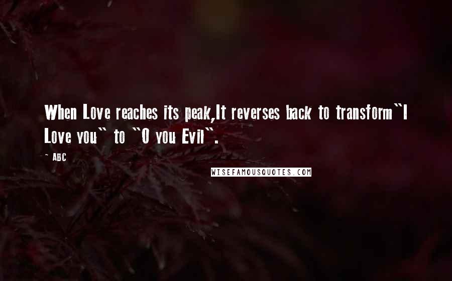 ABC Quotes: When Love reaches its peak,It reverses back to transform"I Love you" to "O you Evil".