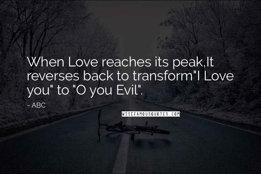 ABC Quotes: When Love reaches its peak,It reverses back to transform"I Love you" to "O you Evil".