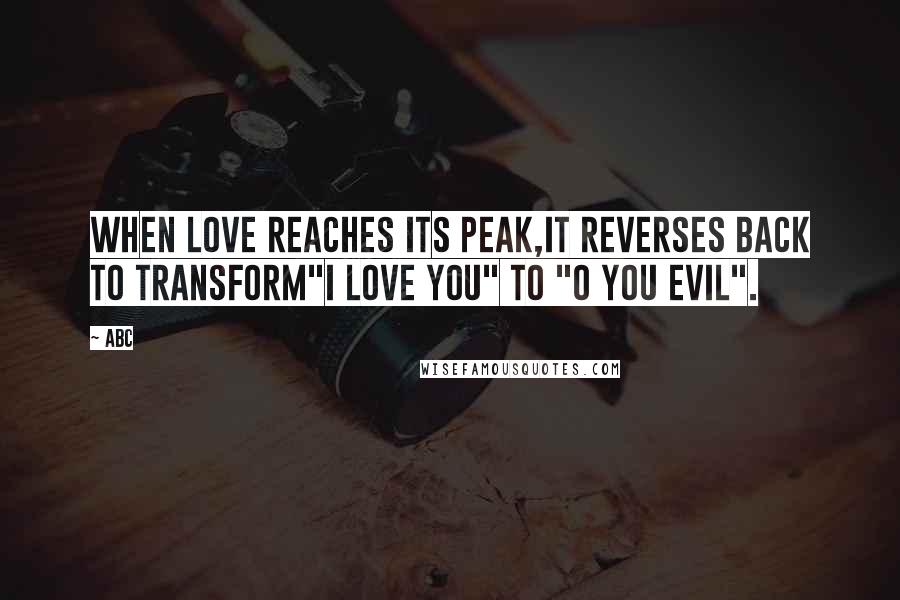 ABC Quotes: When Love reaches its peak,It reverses back to transform"I Love you" to "O you Evil".