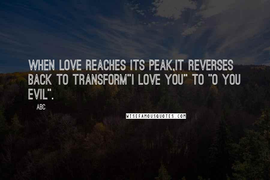 ABC Quotes: When Love reaches its peak,It reverses back to transform"I Love you" to "O you Evil".