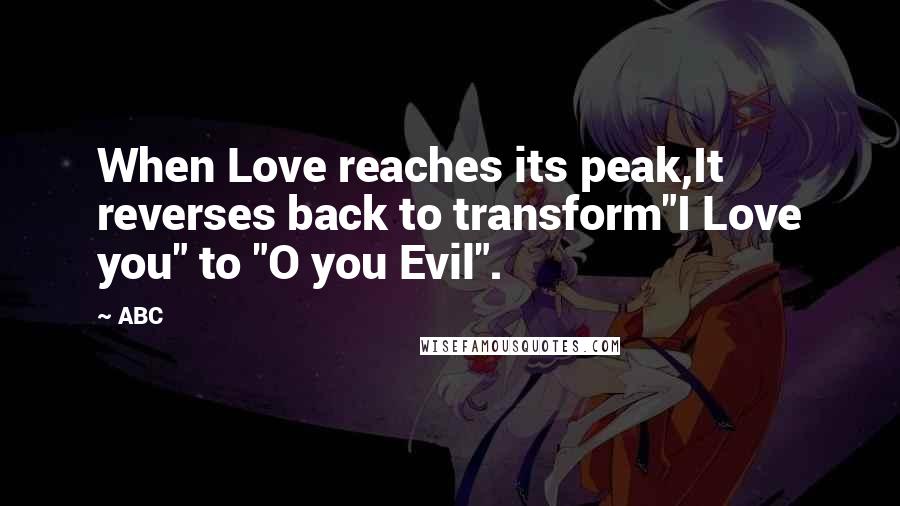 ABC Quotes: When Love reaches its peak,It reverses back to transform"I Love you" to "O you Evil".