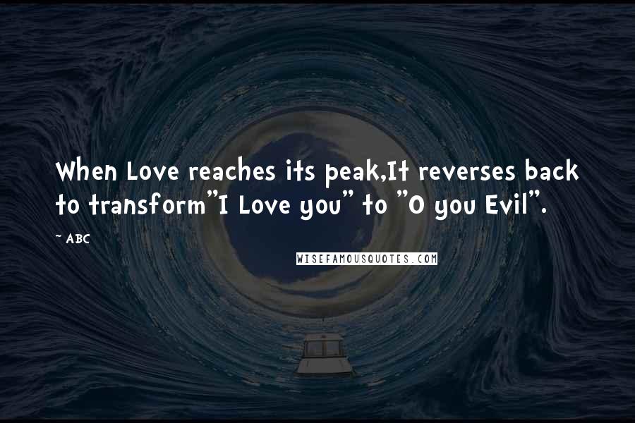 ABC Quotes: When Love reaches its peak,It reverses back to transform"I Love you" to "O you Evil".
