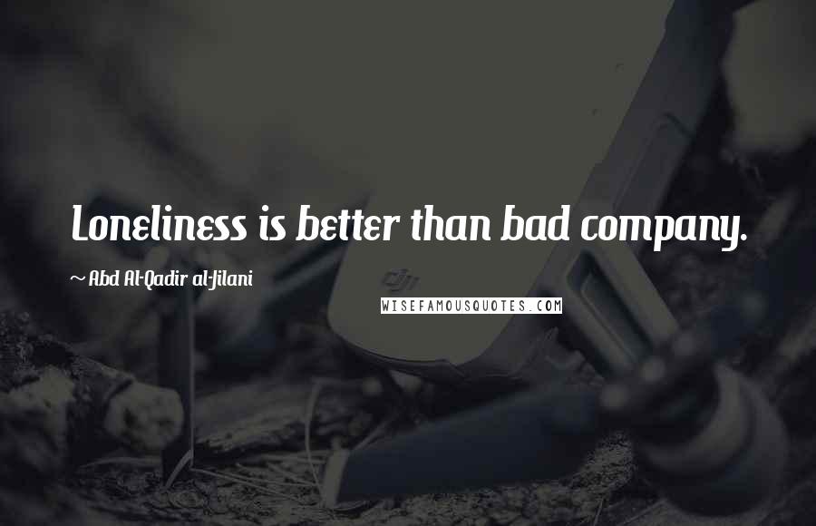 Abd Al-Qadir Al-Jilani Quotes: Loneliness is better than bad company.