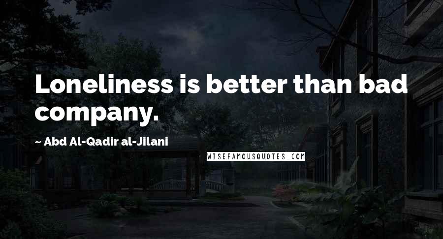 Abd Al-Qadir Al-Jilani Quotes: Loneliness is better than bad company.