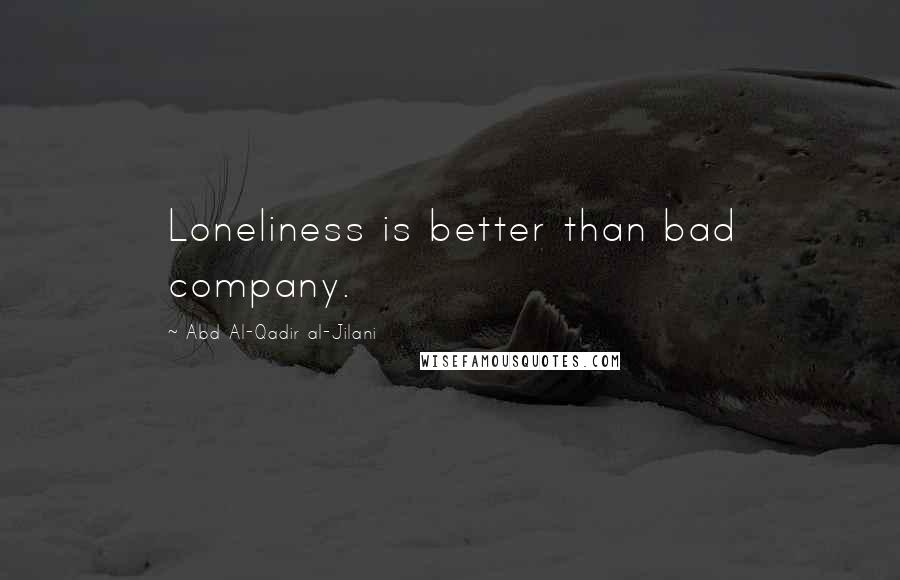 Abd Al-Qadir Al-Jilani Quotes: Loneliness is better than bad company.