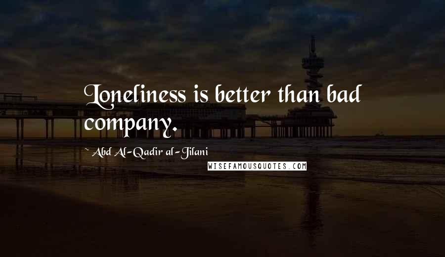 Abd Al-Qadir Al-Jilani Quotes: Loneliness is better than bad company.