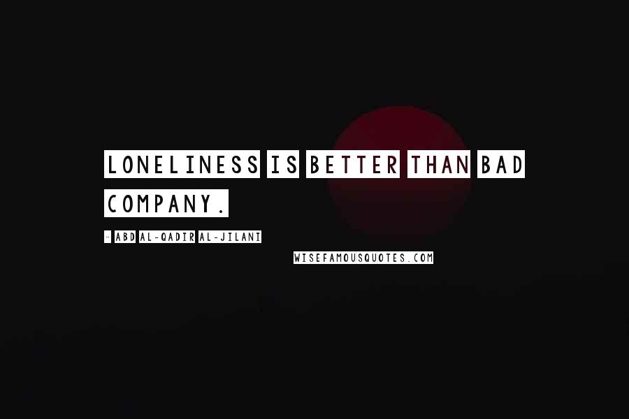 Abd Al-Qadir Al-Jilani Quotes: Loneliness is better than bad company.