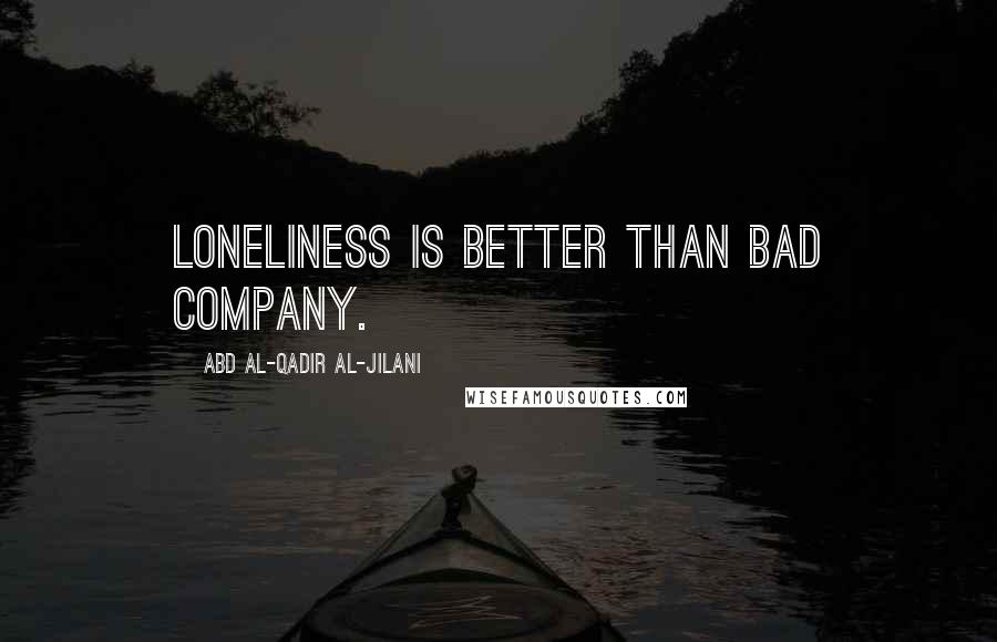 Abd Al-Qadir Al-Jilani Quotes: Loneliness is better than bad company.