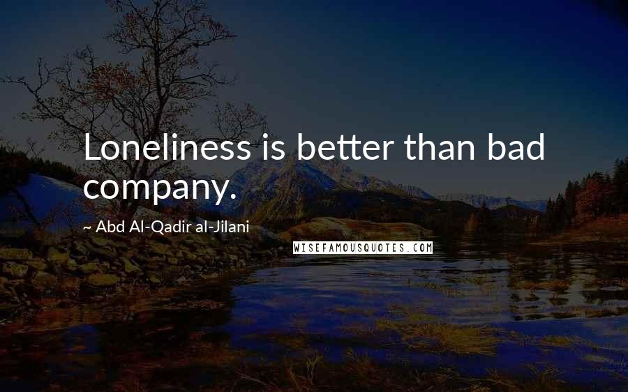 Abd Al-Qadir Al-Jilani Quotes: Loneliness is better than bad company.