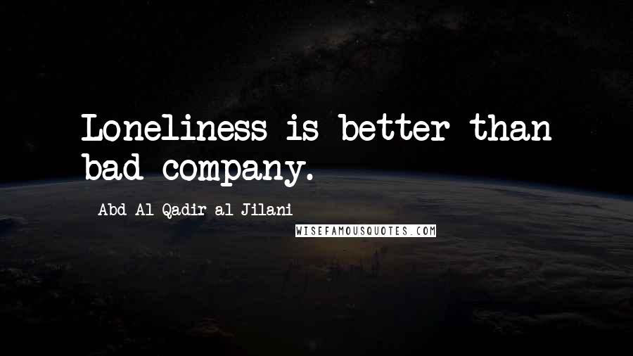 Abd Al-Qadir Al-Jilani Quotes: Loneliness is better than bad company.