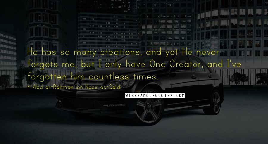 Abd Ar-Rahman Ibn Nasir As-Sa'di Quotes: He has so many creations, and yet He never forgets me, but I only have One Creator, and I've forgotten him countless times.