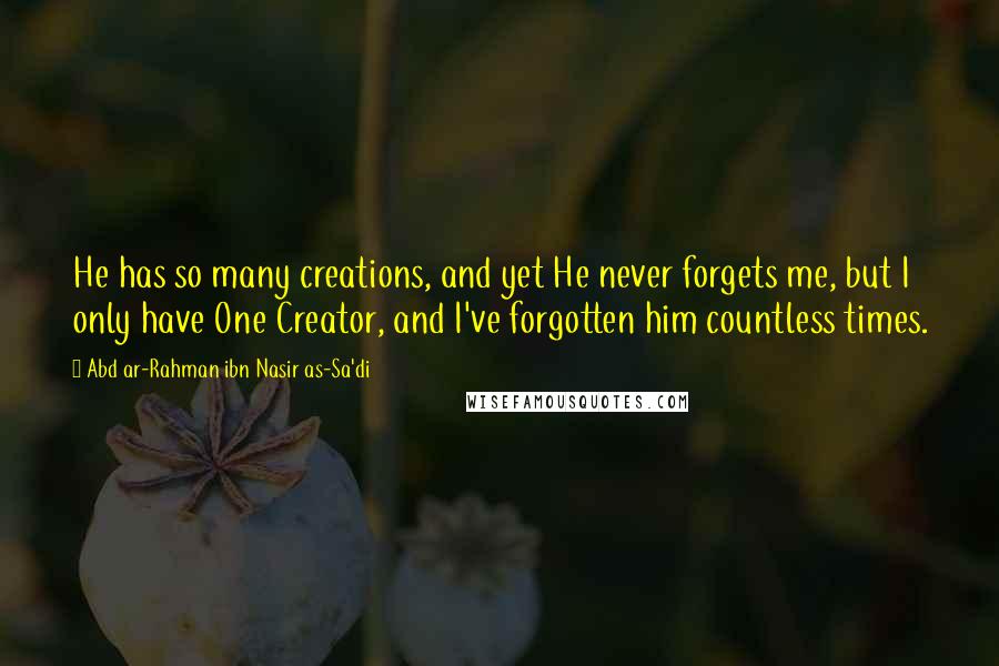 Abd Ar-Rahman Ibn Nasir As-Sa'di Quotes: He has so many creations, and yet He never forgets me, but I only have One Creator, and I've forgotten him countless times.