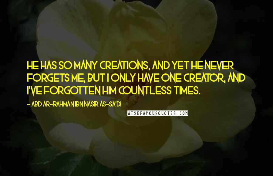 Abd Ar-Rahman Ibn Nasir As-Sa'di Quotes: He has so many creations, and yet He never forgets me, but I only have One Creator, and I've forgotten him countless times.