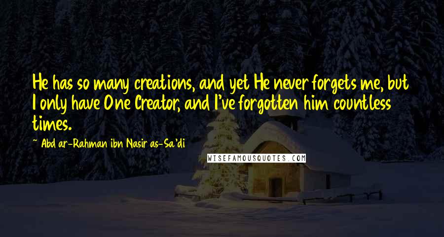 Abd Ar-Rahman Ibn Nasir As-Sa'di Quotes: He has so many creations, and yet He never forgets me, but I only have One Creator, and I've forgotten him countless times.