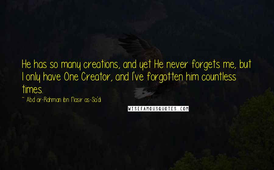 Abd Ar-Rahman Ibn Nasir As-Sa'di Quotes: He has so many creations, and yet He never forgets me, but I only have One Creator, and I've forgotten him countless times.