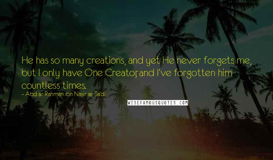 Abd Ar-Rahman Ibn Nasir As-Sa'di Quotes: He has so many creations, and yet He never forgets me, but I only have One Creator, and I've forgotten him countless times.