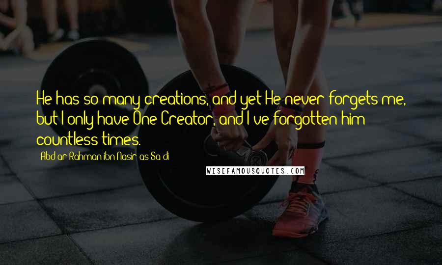 Abd Ar-Rahman Ibn Nasir As-Sa'di Quotes: He has so many creations, and yet He never forgets me, but I only have One Creator, and I've forgotten him countless times.