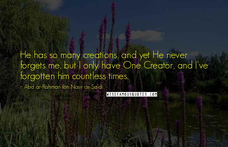 Abd Ar-Rahman Ibn Nasir As-Sa'di Quotes: He has so many creations, and yet He never forgets me, but I only have One Creator, and I've forgotten him countless times.