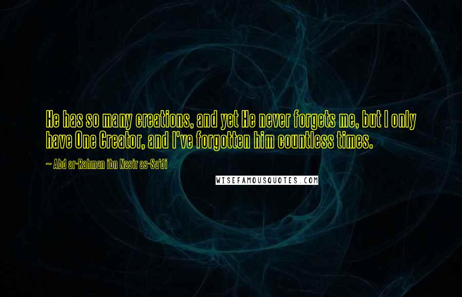 Abd Ar-Rahman Ibn Nasir As-Sa'di Quotes: He has so many creations, and yet He never forgets me, but I only have One Creator, and I've forgotten him countless times.