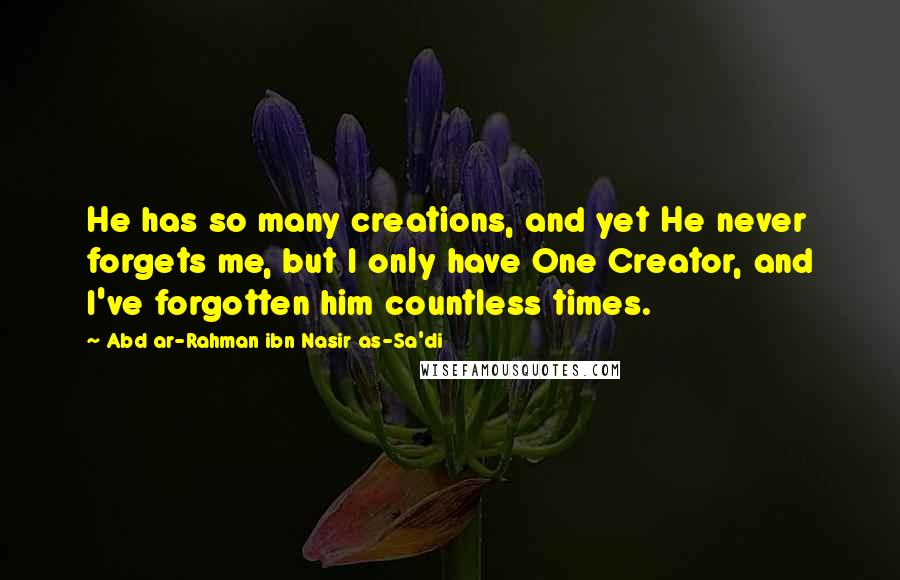 Abd Ar-Rahman Ibn Nasir As-Sa'di Quotes: He has so many creations, and yet He never forgets me, but I only have One Creator, and I've forgotten him countless times.