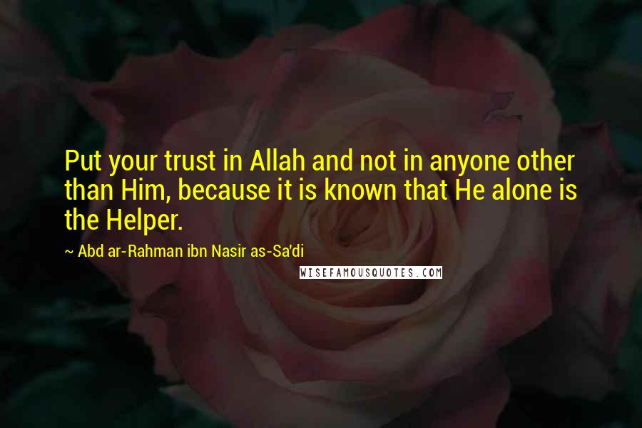 Abd Ar-Rahman Ibn Nasir As-Sa'di Quotes: Put your trust in Allah and not in anyone other than Him, because it is known that He alone is the Helper.