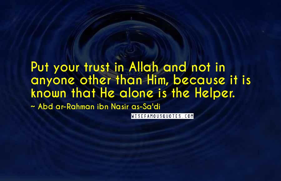 Abd Ar-Rahman Ibn Nasir As-Sa'di Quotes: Put your trust in Allah and not in anyone other than Him, because it is known that He alone is the Helper.