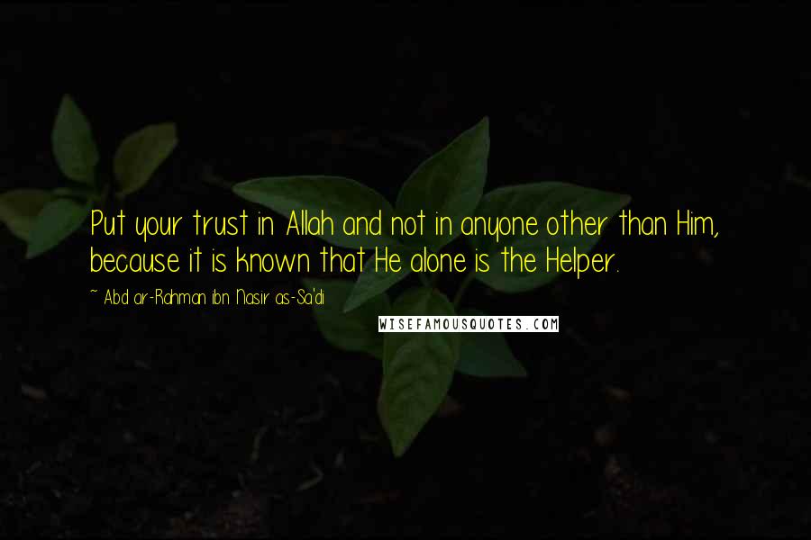 Abd Ar-Rahman Ibn Nasir As-Sa'di Quotes: Put your trust in Allah and not in anyone other than Him, because it is known that He alone is the Helper.