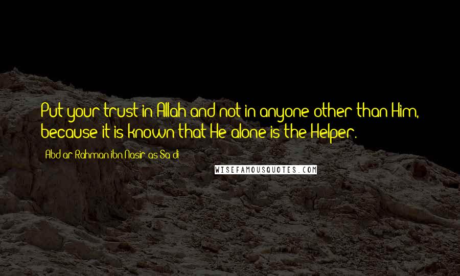 Abd Ar-Rahman Ibn Nasir As-Sa'di Quotes: Put your trust in Allah and not in anyone other than Him, because it is known that He alone is the Helper.