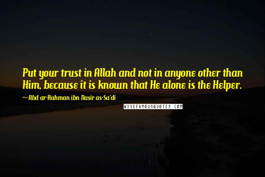 Abd Ar-Rahman Ibn Nasir As-Sa'di Quotes: Put your trust in Allah and not in anyone other than Him, because it is known that He alone is the Helper.