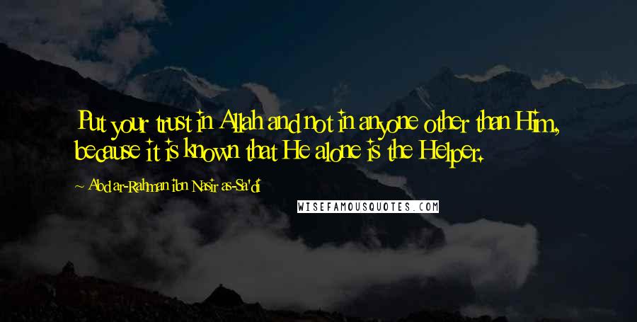 Abd Ar-Rahman Ibn Nasir As-Sa'di Quotes: Put your trust in Allah and not in anyone other than Him, because it is known that He alone is the Helper.