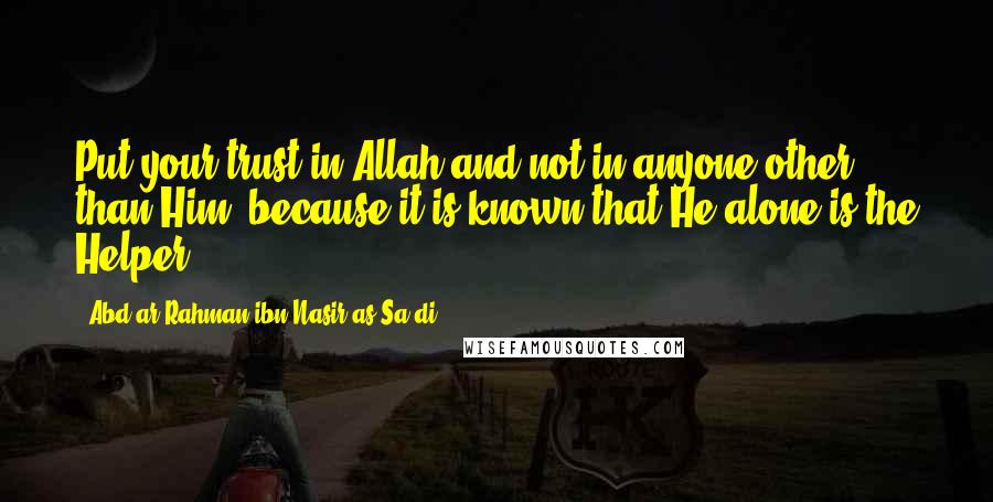 Abd Ar-Rahman Ibn Nasir As-Sa'di Quotes: Put your trust in Allah and not in anyone other than Him, because it is known that He alone is the Helper.