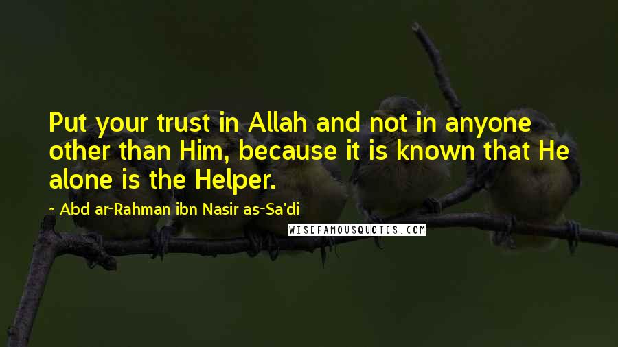 Abd Ar-Rahman Ibn Nasir As-Sa'di Quotes: Put your trust in Allah and not in anyone other than Him, because it is known that He alone is the Helper.