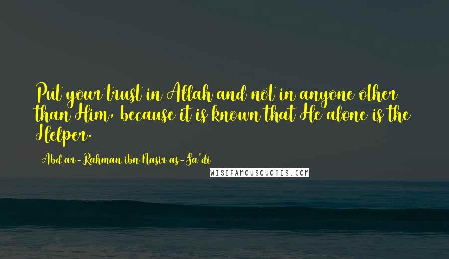 Abd Ar-Rahman Ibn Nasir As-Sa'di Quotes: Put your trust in Allah and not in anyone other than Him, because it is known that He alone is the Helper.