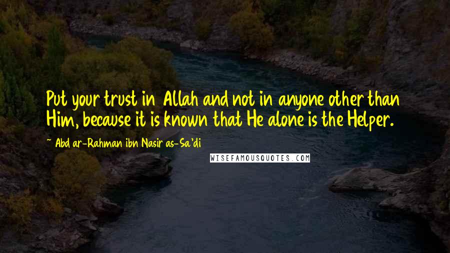 Abd Ar-Rahman Ibn Nasir As-Sa'di Quotes: Put your trust in Allah and not in anyone other than Him, because it is known that He alone is the Helper.