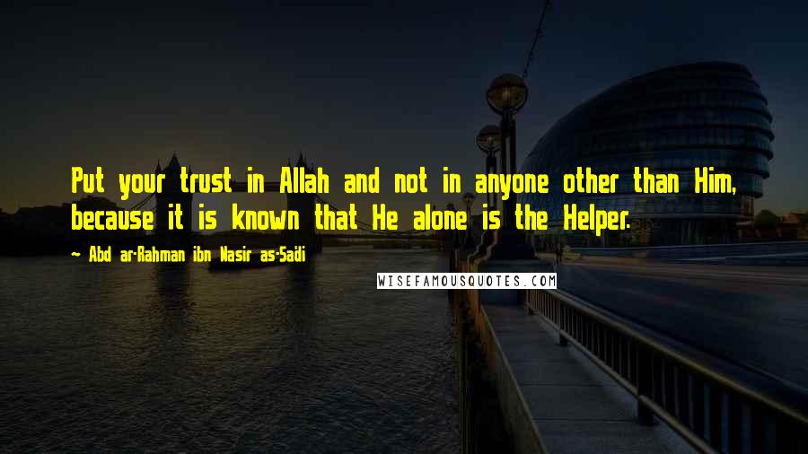 Abd Ar-Rahman Ibn Nasir As-Sa'di Quotes: Put your trust in Allah and not in anyone other than Him, because it is known that He alone is the Helper.