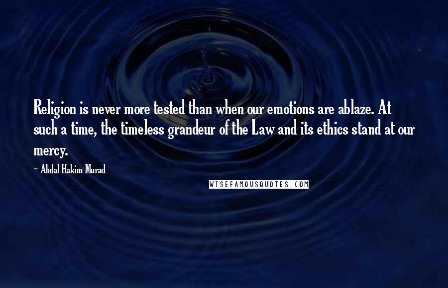 Abdal Hakim Murad Quotes: Religion is never more tested than when our emotions are ablaze. At such a time, the timeless grandeur of the Law and its ethics stand at our mercy.