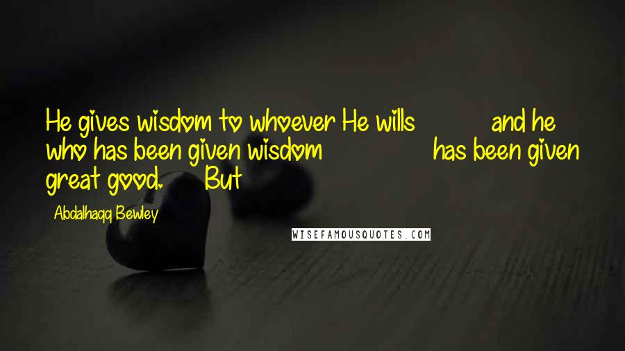 Abdalhaqq Bewley Quotes: He gives wisdom to whoever He wills and he who has been given wisdom has been given great good. But