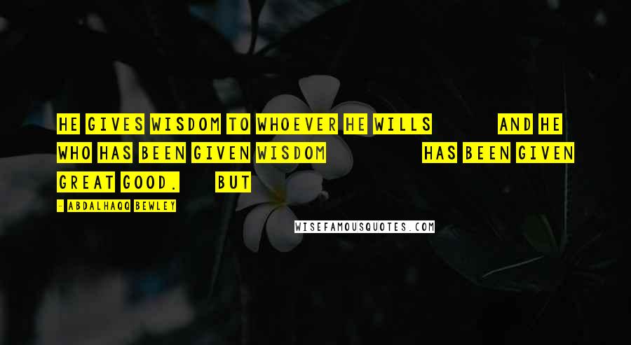 Abdalhaqq Bewley Quotes: He gives wisdom to whoever He wills and he who has been given wisdom has been given great good. But